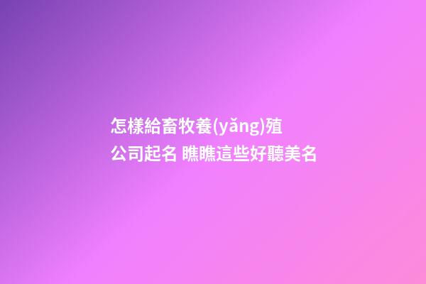 怎樣給畜牧養(yǎng)殖公司起名 瞧瞧這些好聽美名